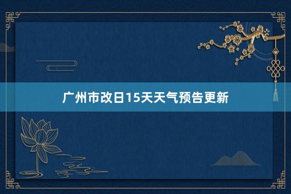 广州市改日15天天气预告更新